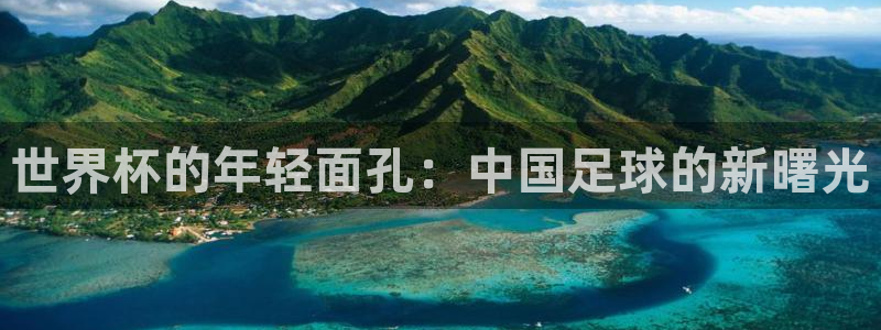 世预赛赛程表：世界杯的年轻面孔：中国足球的新曙光