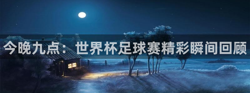 世界杯比赛：今晚九点：世界杯足球赛精彩瞬间回顾